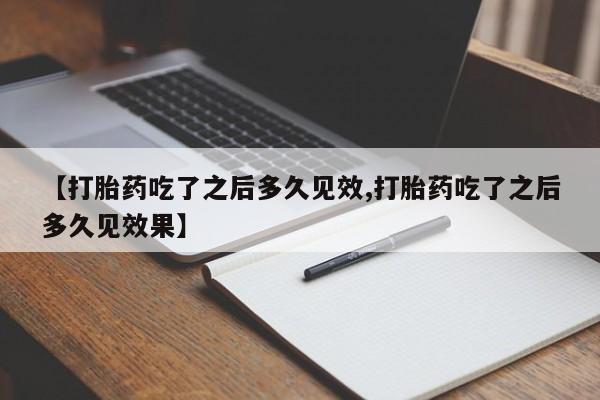 堕胎药购买联系【打胎药吃了之后多久见效,打胎药吃了之后多久见效果】