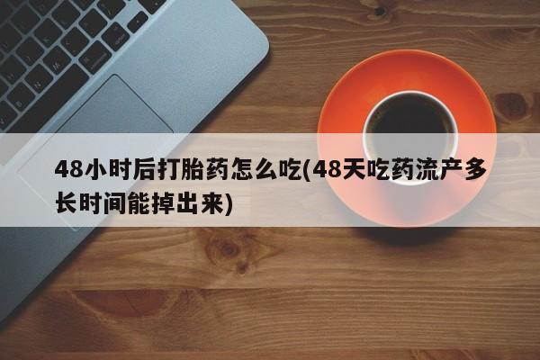 堕胎药购买联系48小时后打胎药怎么吃(48天吃药流产多长时间能掉出来)