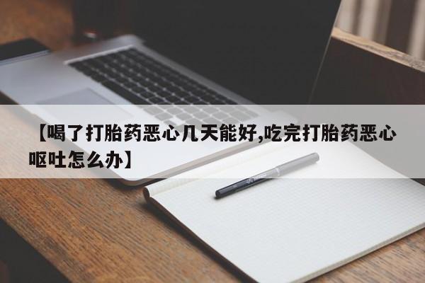 堕胎药购买联系【喝了打胎药恶心几天能好,吃完打胎药恶心呕吐怎么办】