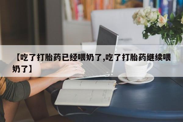 堕胎药购买联系【吃了打胎药已经喂奶了,吃了打胎药继续喂奶了】