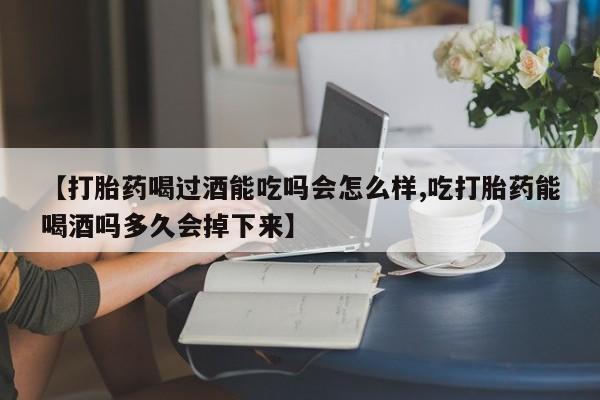 堕胎药购买联系【打胎药喝过酒能吃吗会怎么样,吃打胎药能喝酒吗多久会掉下来】