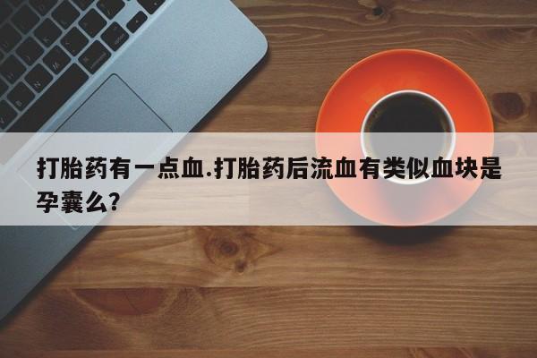 堕胎药购买联系打胎药有一点血.打胎药后流血有类似血块是孕囊么？