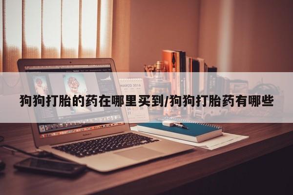 堕胎药购买联系狗狗打胎的药在哪里买到/狗狗打胎药有哪些