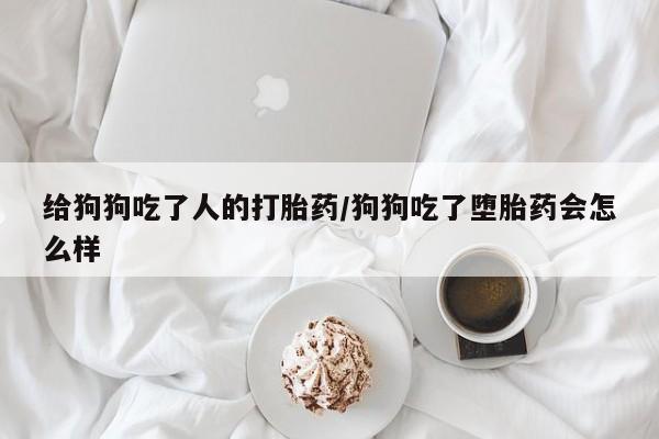 堕胎药购买联系给狗狗吃了人的打胎药/狗狗吃了堕胎药会怎么样