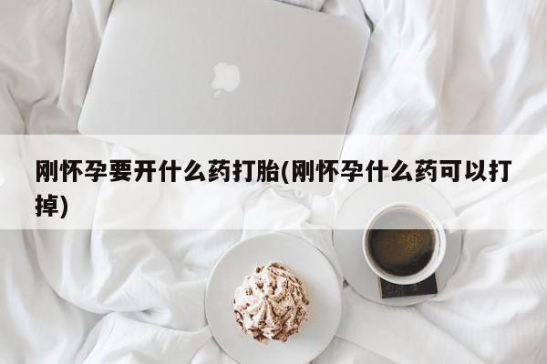 堕胎药购买联系刚怀孕要开什么药打胎(刚怀孕什么药可以打掉)