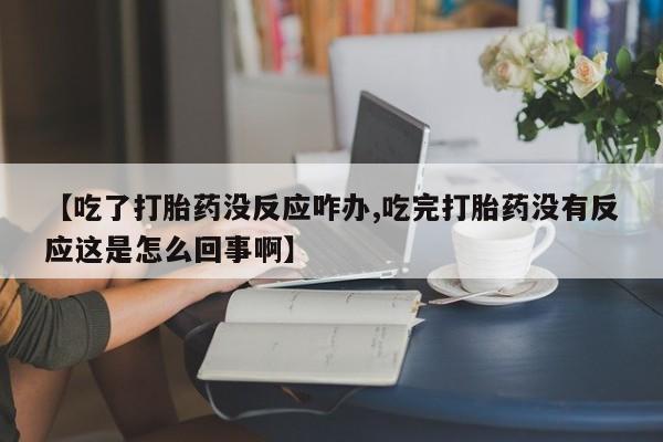 堕胎药购买联系【吃了打胎药没反应咋办,吃完打胎药没有反应这是怎么回事啊】