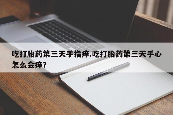 堕胎药购买联系吃打胎药第三天手指痒.吃打胎药第三天手心怎么会痒？