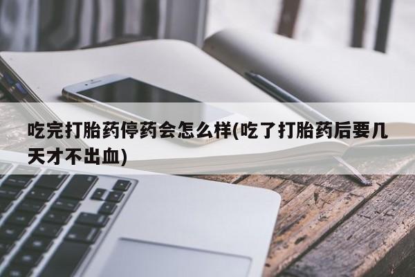 堕胎药购买联系吃完打胎药停药会怎么样(吃了打胎药后要几天才不出血)