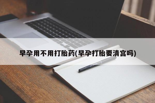 堕胎药购买联系早孕用不用打胎药(早孕打胎要清宫吗)