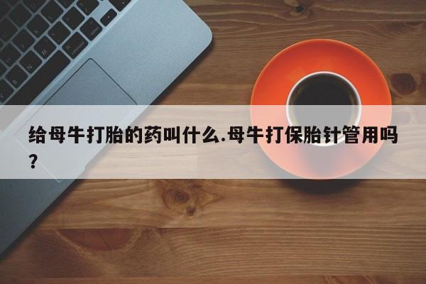 堕胎药购买联系给母牛打胎的药叫什么.母牛打保胎针管用吗？