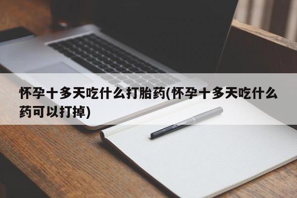 堕胎药购买联系怀孕十多天吃什么打胎药(怀孕十多天吃什么药可以打掉)