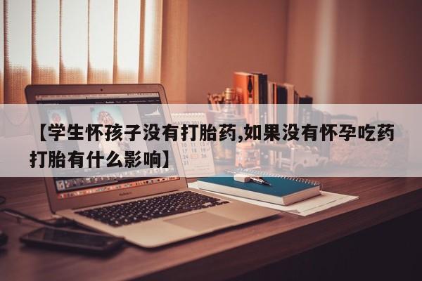 堕胎药购买联系【学生怀孩子没有打胎药,如果没有怀孕吃药打胎有什么影响】