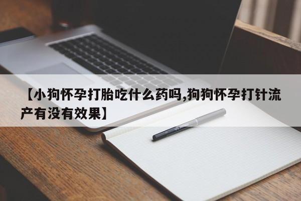 堕胎药购买联系【小狗怀孕打胎吃什么药吗,狗狗怀孕打针流产有没有效果】
