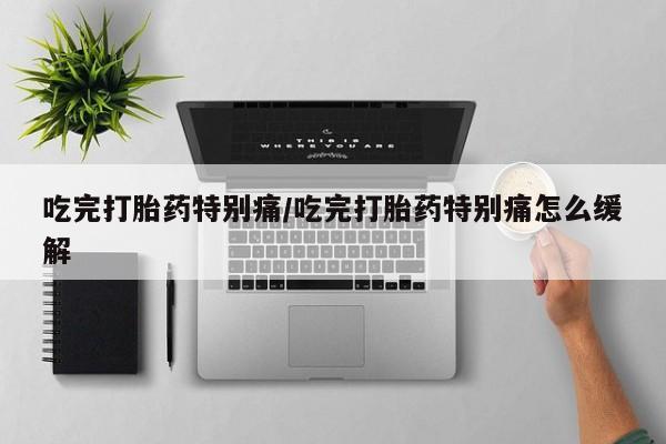 堕胎药购买联系吃完打胎药特别痛/吃完打胎药特别痛怎么缓解