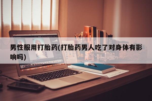 堕胎药购买联系男性服用打胎药(打胎药男人吃了对身体有影响吗)