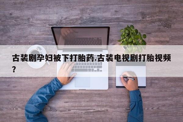 堕胎药购买联系古装剧孕妇被下打胎药.古装电视剧打胎视频？