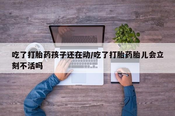 堕胎药购买联系吃了打胎药孩子还在动/吃了打胎药胎儿会立刻不活吗