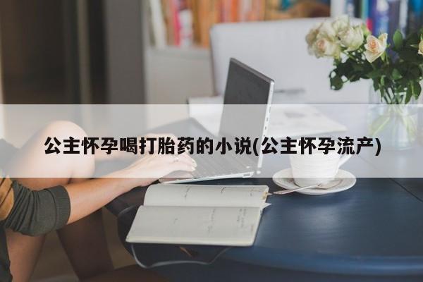 堕胎药购买联系公主怀孕喝打胎药的小说(公主怀孕流产)