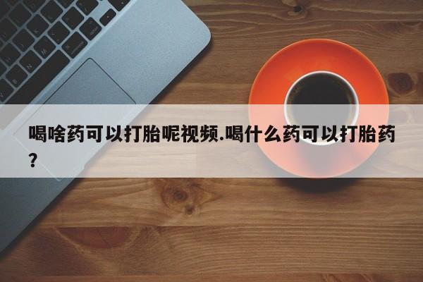 堕胎药购买联系喝啥药可以打胎呢视频.喝什么药可以打胎药？