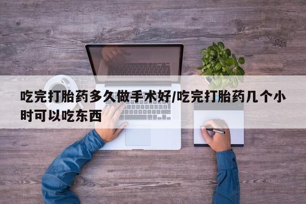 堕胎药购买联系吃完打胎药多久做手术好/吃完打胎药几个小时可以吃东西