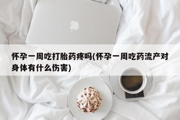 堕胎药购买联系怀孕一周吃打胎药疼吗(怀孕一周吃药流产对身体有什么伤害)