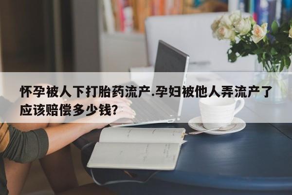 堕胎药购买联系怀孕被人下打胎药流产.孕妇被他人弄流产了应该赔偿多少钱？