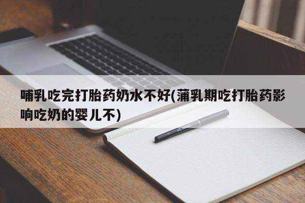 堕胎药购买联系哺乳吃完打胎药奶水不好(蒲乳期吃打胎药影响吃奶的婴儿不)
