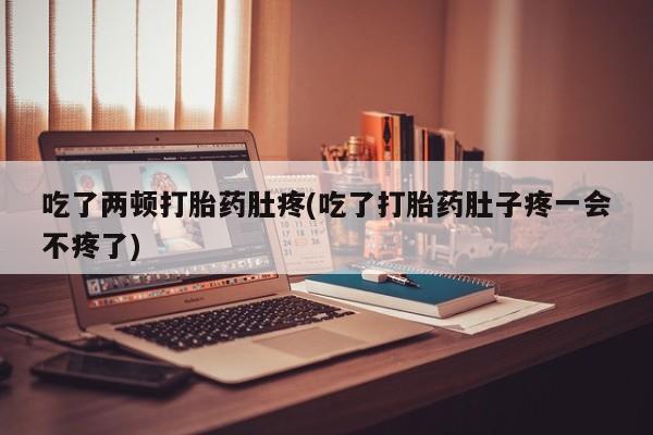 堕胎药购买联系吃了两顿打胎药肚疼(吃了打胎药肚子疼一会不疼了)