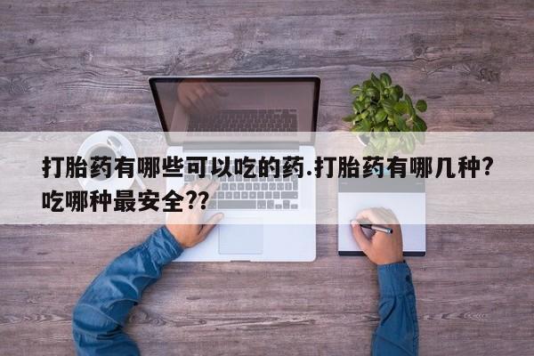 堕胎药购买联系打胎药有哪些可以吃的药.打胎药有哪几种?吃哪种最安全?？