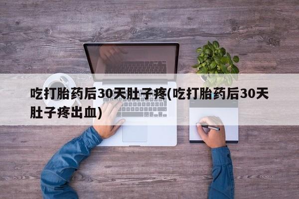 堕胎药购买联系吃打胎药后30天肚子疼(吃打胎药后30天肚子疼出血)