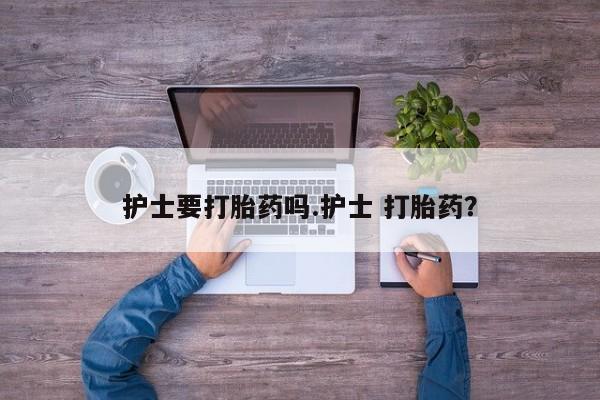 堕胎药购买联系护士要打胎药吗.护士 打胎药？