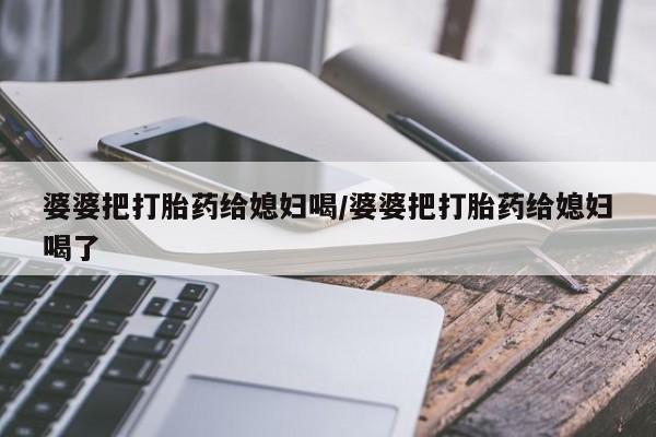 堕胎药购买联系婆婆把打胎药给媳妇喝/婆婆把打胎药给媳妇喝了
