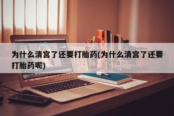 堕胎药购买联系为什么清宫了还要打胎药(为什么清宫了还要打胎药呢)