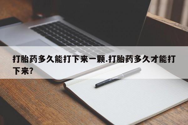 堕胎药购买联系打胎药多久能打下来一颗.打胎药多久才能打下来？