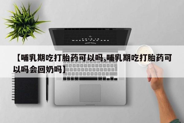 堕胎药购买联系【哺乳期吃打胎药可以吗,哺乳期吃打胎药可以吗会回奶吗】