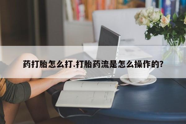 堕胎药购买联系药打胎怎么打.打胎药流是怎么操作的？