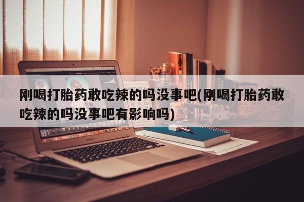 堕胎药购买联系刚喝打胎药敢吃辣的吗没事吧(刚喝打胎药敢吃辣的吗没事吧有影响吗)