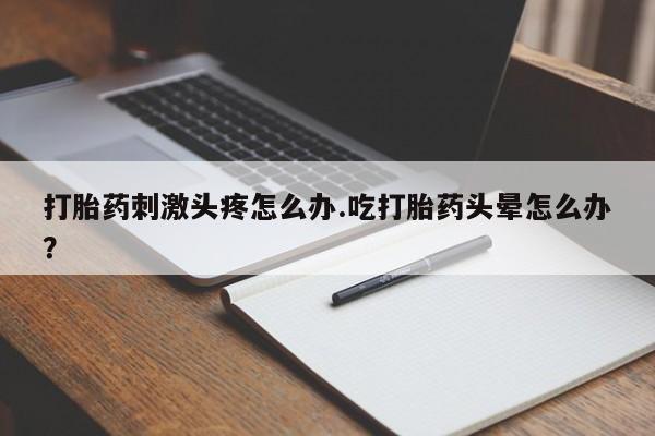堕胎药购买联系打胎药刺激头疼怎么办.吃打胎药头晕怎么办？