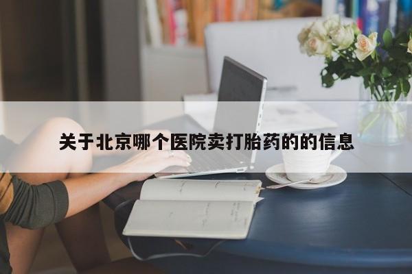 堕胎药购买联系关于北京哪个医院卖打胎药的的信息