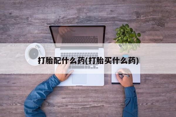 堕胎药购买联系打胎配什么药(打胎买什么药)