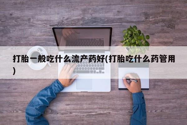 堕胎药购买联系打胎一般吃什么流产药好(打胎吃什么药管用)