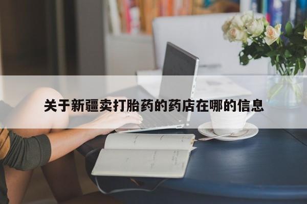堕胎药购买联系关于新疆卖打胎药的药店在哪的信息
