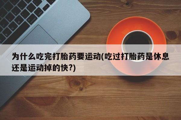 堕胎药购买联系为什么吃完打胎药要运动(吃过打胎药是休息还是运动掉的快?)