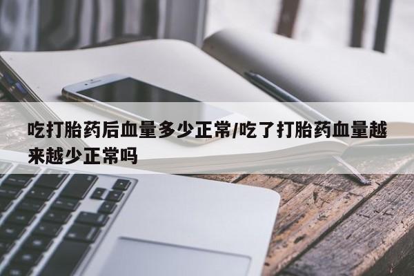 堕胎药购买联系吃打胎药后血量多少正常/吃了打胎药血量越来越少正常吗