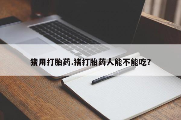 堕胎药购买联系猪用打胎药.猪打胎药人能不能吃？