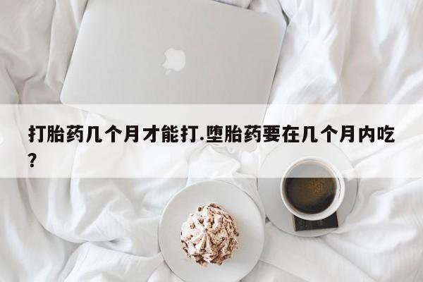 堕胎药购买联系打胎药几个月才能打.堕胎药要在几个月内吃？