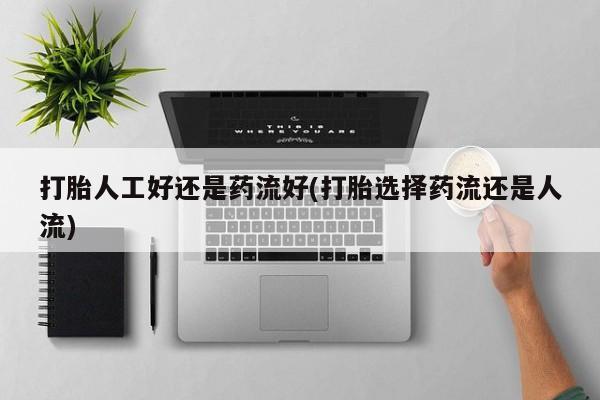 堕胎药购买联系打胎人工好还是药流好(打胎选择药流还是人流)