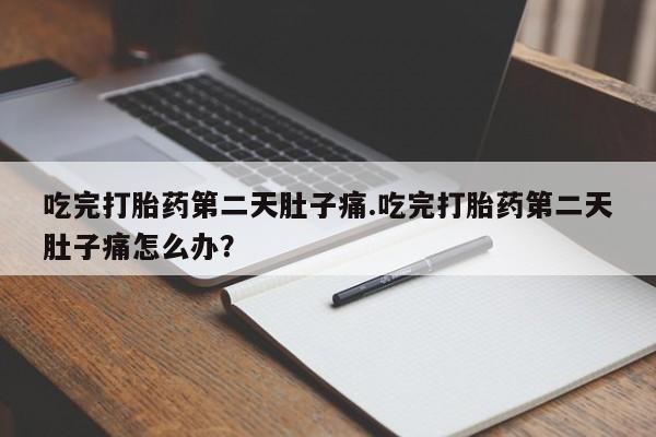 堕胎药购买联系吃完打胎药第二天肚子痛.吃完打胎药第二天肚子痛怎么办？