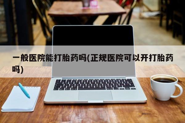 堕胎药购买联系一般医院能打胎药吗(正规医院可以开打胎药吗)