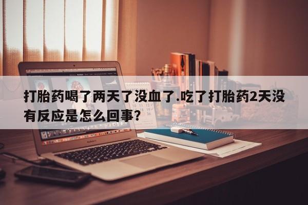 堕胎药购买联系打胎药喝了两天了没血了.吃了打胎药2天没有反应是怎么回事？